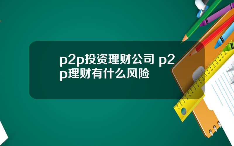 p2p投资理财公司 p2p理财有什么风险